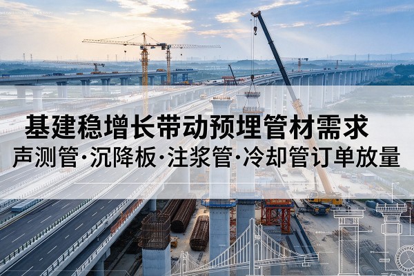 元阳基建稳增长带动预埋监测管材需求,声测管、沉降板、注浆管订单持续放量